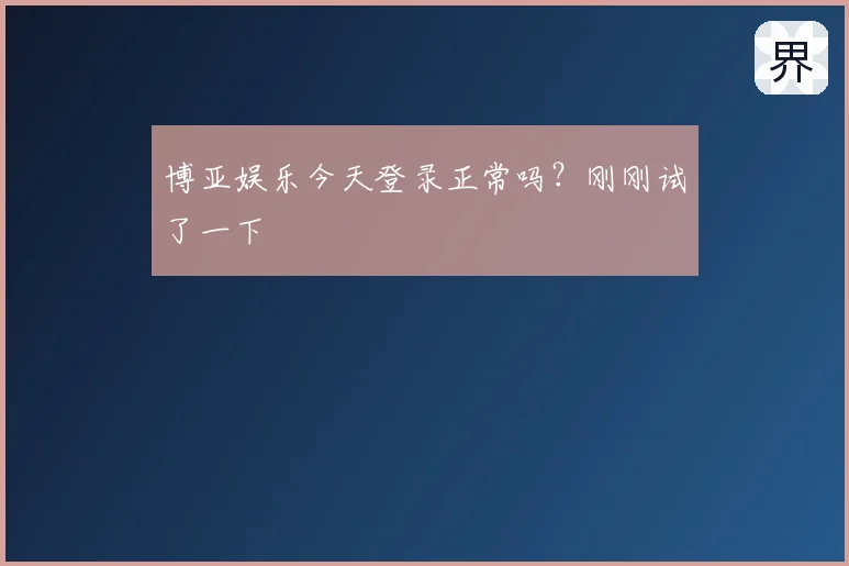 博亚娱乐今天登录正常吗？刚刚试了一下