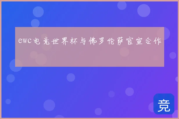 ewc电竞世界杯与佛罗伦萨官宣合作